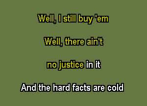Well, I still buy 'em

Well, there ain't
no justice in it

And the hard facts are cold