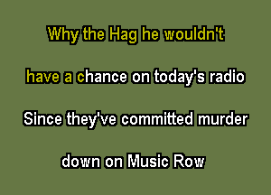 Why the Hag he wouldn't

have a chance on today's radio

Since they've committed murder

down on Music Row