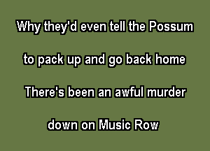 Why they'd even tell the Possum

to pack up and go back home
There's been an awful murder

down on Music Row