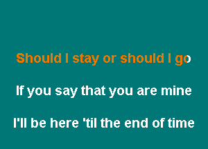 Should I stay or should I go

If you say that you are mine

I'll be here 'til the end of time