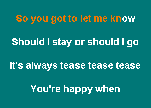 So you got to let me know

Should I stay or should I go
It's always tease tease tease

You're happy when