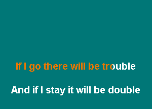 lfl go there will be trouble

And ifl stay it will be double