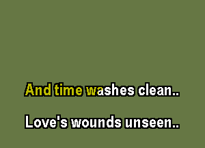 And time washes clean..

Love's wounds unseen..