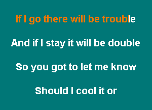 Ifl go there will be trouble

And ifl stay it will be double

So you got to let me know

Should I cool it or