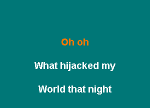 Oh oh

What hijacked my

World that night