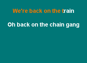 We're back on the train

on back on the chain gang