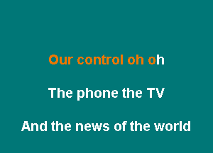 Our control oh oh

The phone the TV

And the news of the world
