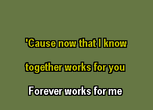 'Cause now that I know

together works for you

Forever works for me