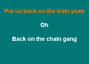 Put us back on the train yeah

Oh

Back on the chain gang