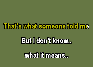 That's what someone told me

But I don't know..

what it means..