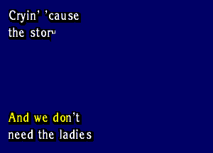 Cryjn' 'cause
the storv

And we don't
need the ladies