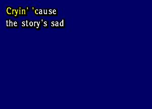 Cryjn' 'cause
the story's sad