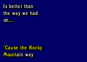 15 better than
the way we had
oh...

'Cause the Rocky
Mountain way