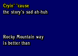 Cryjn' 'cause
the story's sad ah-huh

Rocky mountain way
is better than