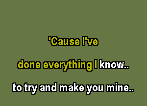 'Cause I've

done everything I know..

to try and make you mine..