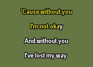 'Cause without you

I'm not okay

And without you

I've lost my way