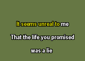 It seems unreal to me

That the life you promised

was a lie