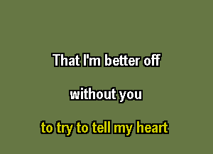 That I'm better off

without you

to try to tell my heart