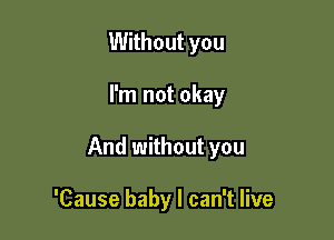 Without you

I'm not okay

And without you

'Cause baby I can't live