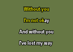 Without you

I'm not okay

And without you

I've lost my way