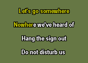 Let's go somewhere

Nowhere we've heard of

Hang the sign out

Do not disturb us