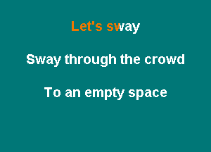 Let's sway

Sway through the crowd

To an empty space