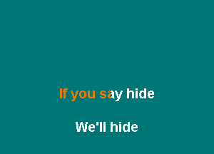 If you say hide

We'll hide