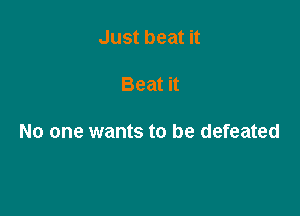 Just beat it

Beat it

No one wants to be defeated