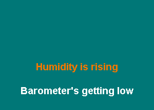 Humidity is rising

Barometer's getting low
