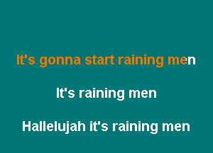 It's gonna start raining men

It's raining men

Hallelujah it's raining men
