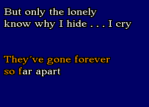 But only the lonely
know why I hide . . . I cry

They've gone forever
so far apart