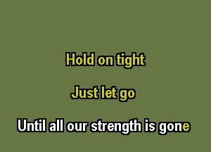 Hold on tight

Just let go

Until all our strength is gone