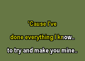 'Cause I've

done everything I know..

to try and make you mine..