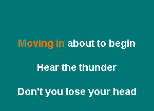 Moving in about to begin

Hear the thunder

Don't you lose your head