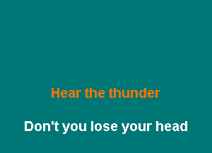 Hear the thunder

Don't you lose your head