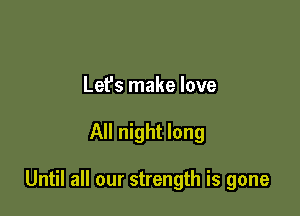 Let's make love

All night long

Until all our strength is gone