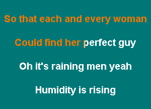 So that each and every woman
Could find her perfect guy
on it's raining men yeah

Humidity is rising