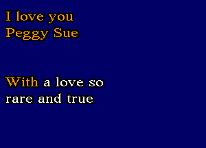 I love you
Peggy Sue

XVith a love so
rare and true