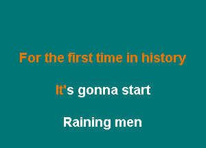 For the first time in history

It's gonna start

Raining men