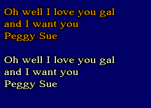 Oh well I love you gal
and I want you
Peggy Sue

Oh well I love you gal
and I want you
Peggy Sue