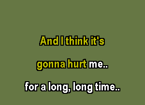 And I think it's

gonna hurt me..

for a long, long time..