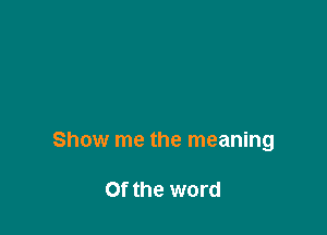 Show me the meaning

Of the word