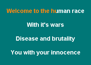 Welcome to the human race
With it's wars

Disease and brutality

You with your innocence