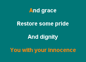 And grace

Restore some pride

And dignity

You with your innocence