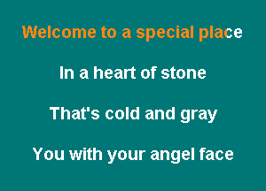 Welcome to a special place
In a heart of stone

That's cold and gray

You with your angel face