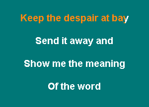 Keep the despair at bay

Send it away and
Show me the meaning

Of the word