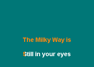 The Milky Way is

Still in your eyes