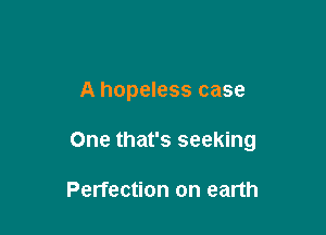 A hopeless case

One that's seeking

Perfection on earth