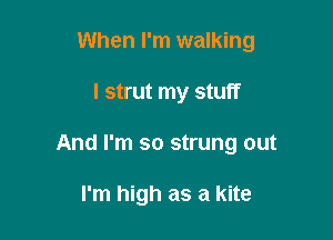 When I'm walking

I strut my stuff
And I'm so strung out

I'm high as a kite