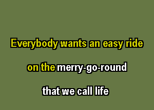 Everybody wants an easy ride

on the merry-go-round

that we call life